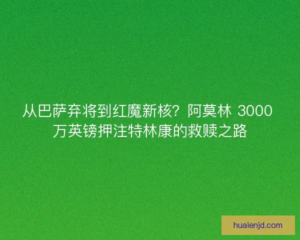 从巴萨弃将到红魔新核？阿莫林 3000 万英镑押注特林康的救赎之路