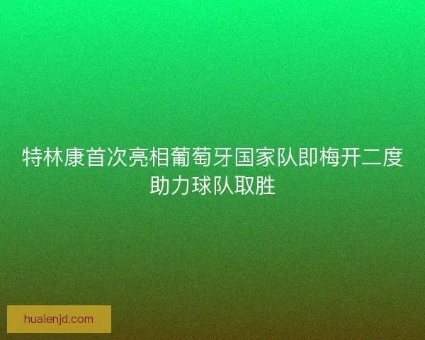 特林康首次亮相葡萄牙国家队即梅开二度助力球队取胜