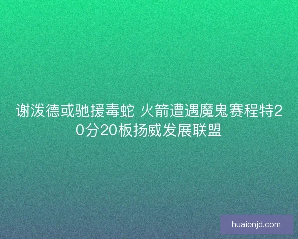 谢泼德或驰援毒蛇 火箭遭遇魔鬼赛程特20分20板扬威发展联盟