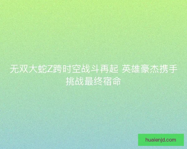 无双大蛇Z跨时空战斗再起 英雄豪杰携手挑战最终宿命