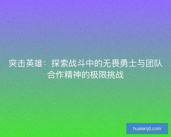 突击英雄：探索战斗中的无畏勇士与团队合作精神的极限挑战