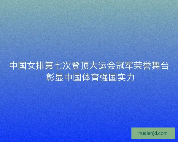 中国女排第七次登顶大运会冠军荣誉舞台 彰显中国体育强国实力