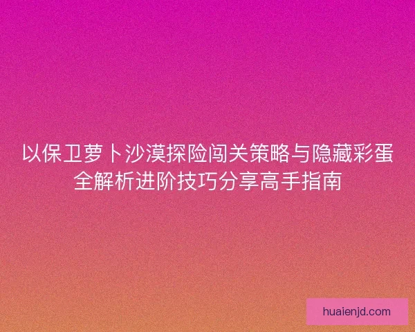 以保卫萝卜沙漠探险闯关策略与隐藏彩蛋全解析进阶技巧分享高手指南