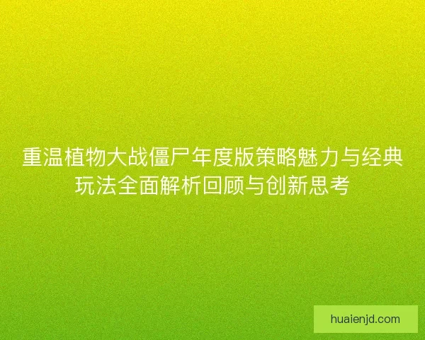 重温植物大战僵尸年度版策略魅力与经典玩法全面解析回顾与创新思考