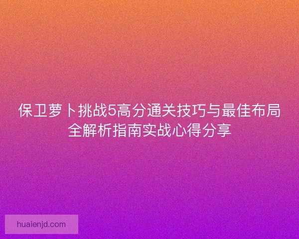 保卫萝卜挑战5高分通关技巧与最佳布局全解析指南实战心得分享