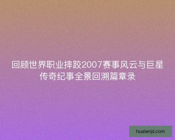 回顾世界职业摔跤2007赛事风云与巨星传奇纪事全景回溯篇章录