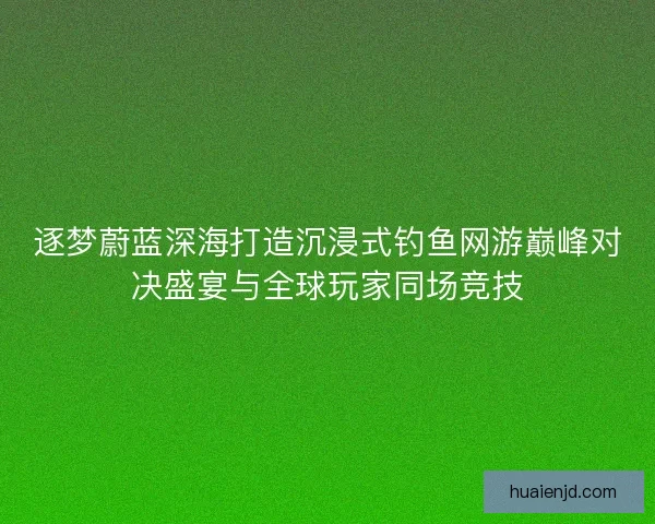 逐梦蔚蓝深海打造沉浸式钓鱼网游巅峰对决盛宴与全球玩家同场竞技