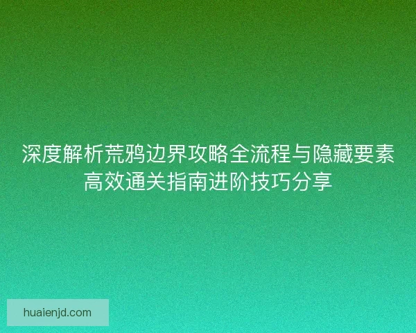深度解析荒鸦边界攻略全流程与隐藏要素高效通关指南进阶技巧分享