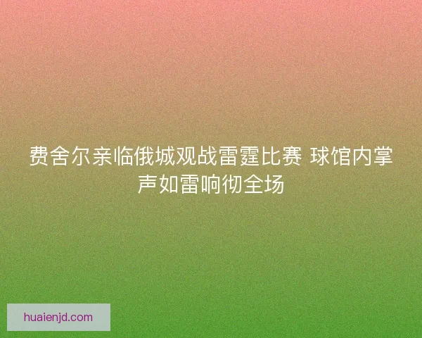 费舍尔亲临俄城观战雷霆比赛 球馆内掌声如雷响彻全场