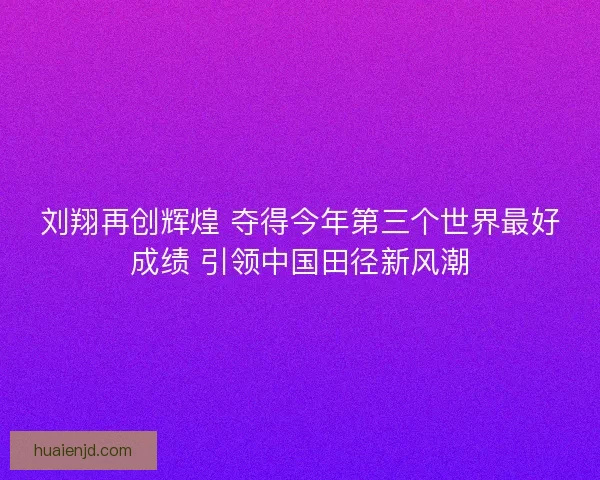 刘翔再创辉煌 夺得今年第三个世界最好成绩 引领中国田径新风潮