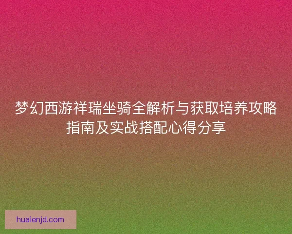 梦幻西游祥瑞坐骑全解析与获取培养攻略指南及实战搭配心得分享