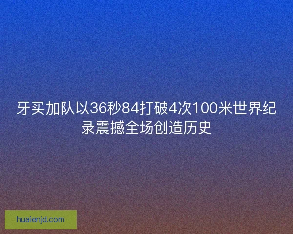 牙买加队以36秒84打破4次100米世界纪录震撼全场创造历史