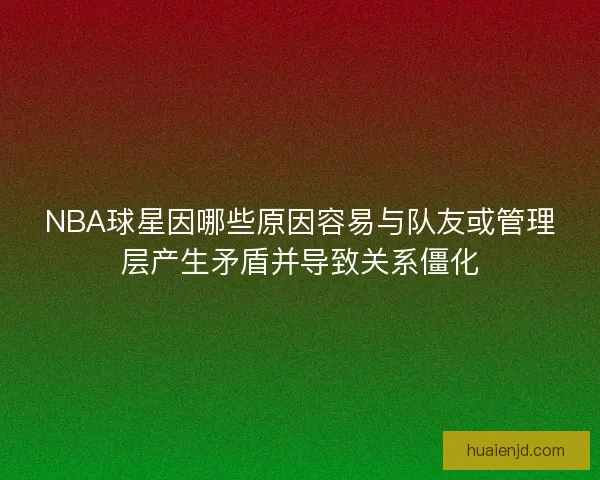 NBA球星因哪些原因容易与队友或管理层产生矛盾并导致关系僵化
