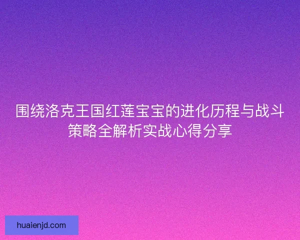 围绕洛克王国红莲宝宝的进化历程与战斗策略全解析实战心得分享
