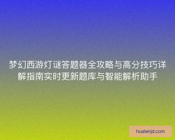 梦幻西游灯谜答题器全攻略与高分技巧详解指南实时更新题库与智能解析助手