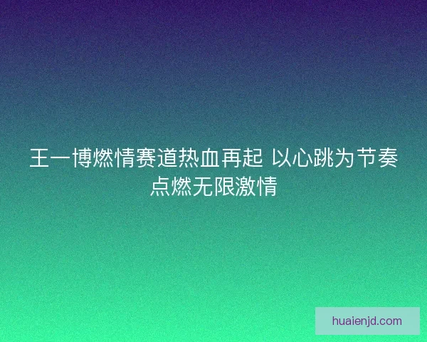 王一博燃情赛道热血再起 以心跳为节奏点燃无限激情