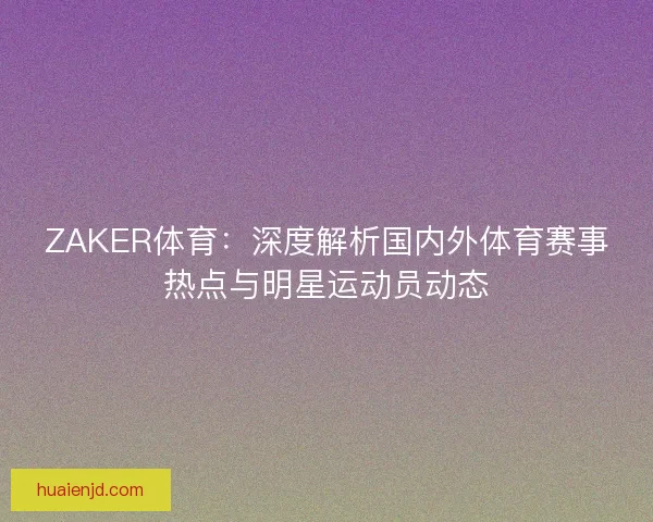ZAKER体育：深度解析国内外体育赛事热点与明星运动员动态