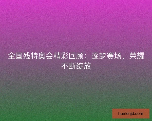 全国残特奥会精彩回顾：逐梦赛场，荣耀不断绽放