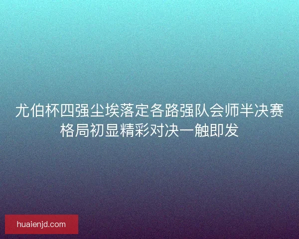 尤伯杯四强尘埃落定各路强队会师半决赛格局初显精彩对决一触即发