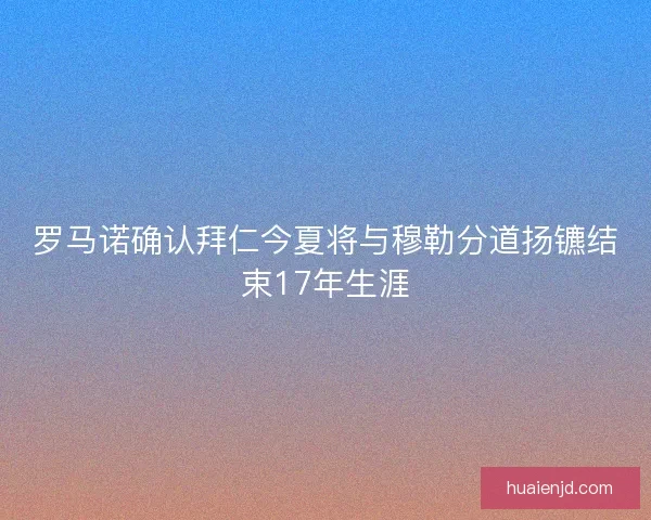 罗马诺确认拜仁今夏将与穆勒分道扬镳结束17年生涯