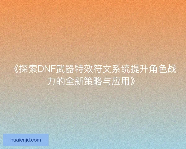 《探索DNF武器特效符文系统提升角色战力的全新策略与应用》