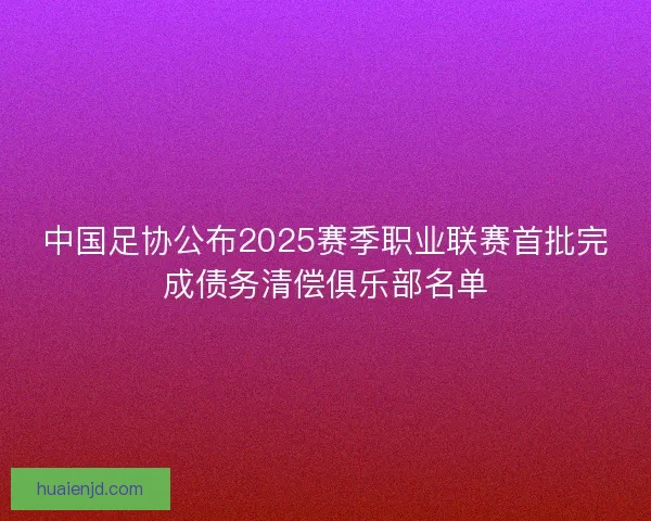 中国足协公布2025赛季职业联赛首批完成债务清偿俱乐部名单