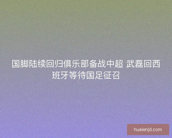 国脚陆续回归俱乐部备战中超 武磊回西班牙等待国足征召