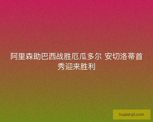 阿里森助巴西战胜厄瓜多尔 安切洛蒂首秀迎来胜利