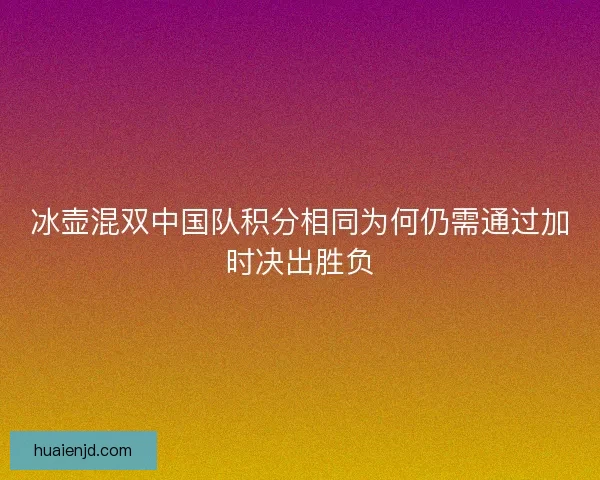 冰壶混双中国队积分相同为何仍需通过加时决出胜负