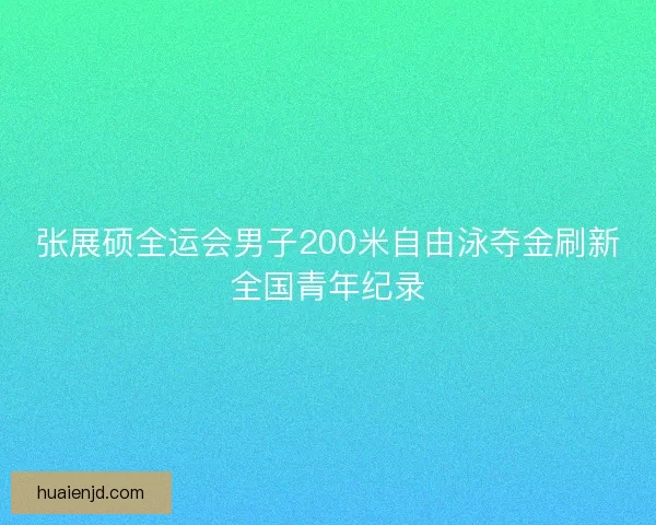 张展硕全运会男子200米自由泳夺金刷新全国青年纪录