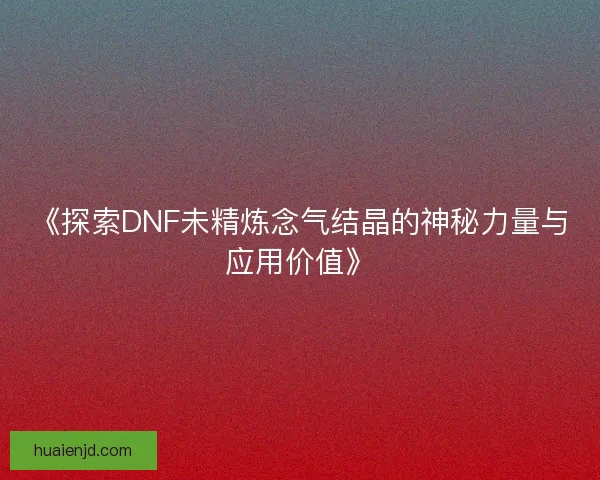 《探索DNF未精炼念气结晶的神秘力量与应用价值》