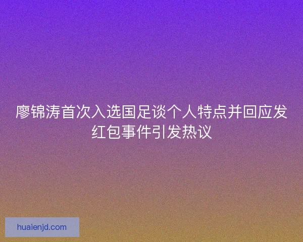 廖锦涛首次入选国足谈个人特点并回应发红包事件引发热议