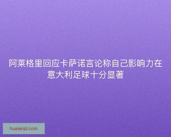 阿莱格里回应卡萨诺言论称自己影响力在意大利足球十分显著