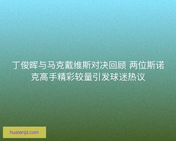 丁俊晖与马克戴维斯对决回顾 两位斯诺克高手精彩较量引发球迷热议
