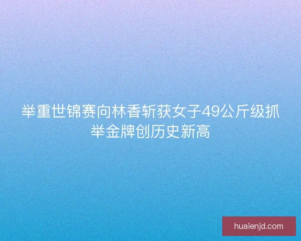 举重世锦赛向林香斩获女子49公斤级抓举金牌创历史新高