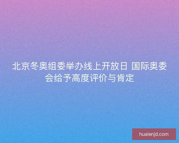 北京冬奥组委举办线上开放日 国际奥委会给予高度评价与肯定