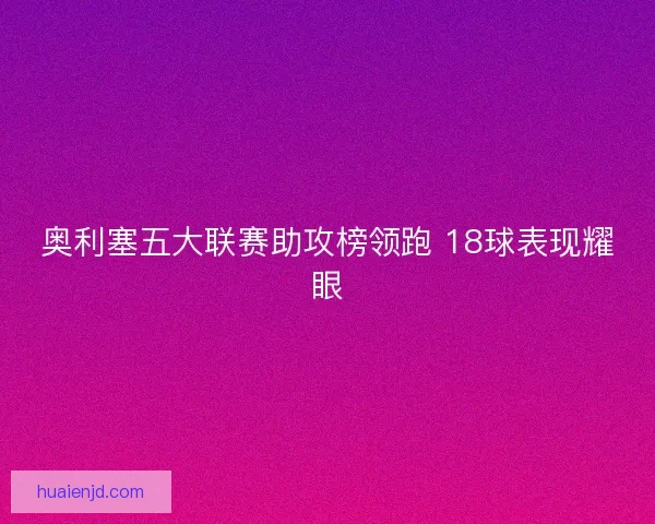奥利塞五大联赛助攻榜领跑 18球表现耀眼