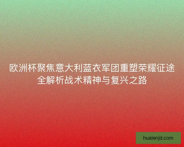欧洲杯聚焦意大利蓝衣军团重塑荣耀征途全解析战术精神与复兴之路